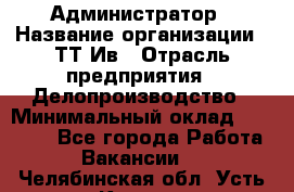 Администратор › Название организации ­ ТТ-Ив › Отрасль предприятия ­ Делопроизводство › Минимальный оклад ­ 20 000 - Все города Работа » Вакансии   . Челябинская обл.,Усть-Катав г.